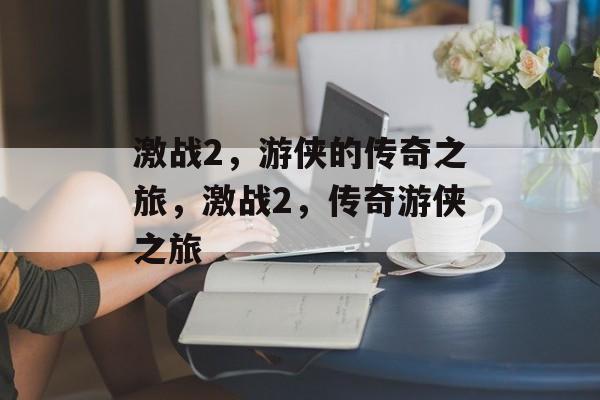 激战2，游侠的传奇之旅，激战2，传奇游侠之旅