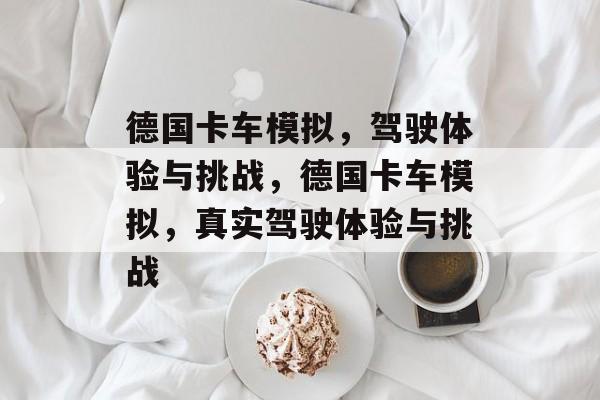德国卡车模拟，驾驶体验与挑战，德国卡车模拟，真实驾驶体验与挑战，德国卡车模拟，真实驾驶挑战与体验