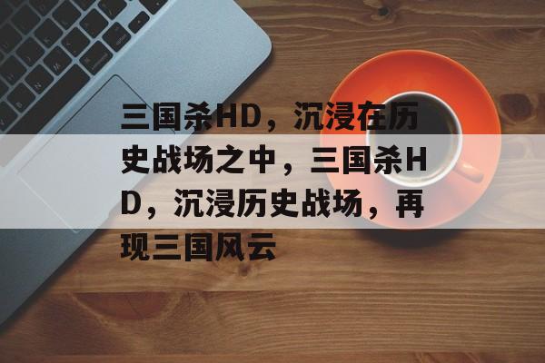 三国杀HD，沉浸在历史战场之中，三国杀HD，沉浸历史战场，再现三国风云，三国杀HD，历史战场再现