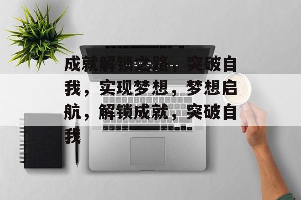 成就解锁之路，突破自我，实现梦想，梦想启航，解锁成就，突破自我