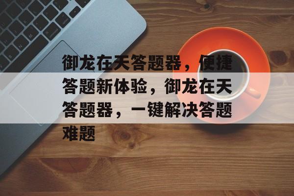 御龙在天答题器，便捷答题新体验，御龙在天答题器，一键解决答题难题