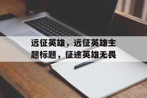 远征英雄，远征英雄主题标题，征途英雄无畏，征途英雄无畏，远征无畏之旅