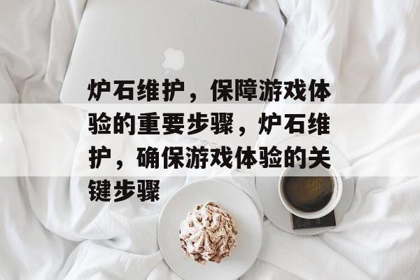 炉石维护，保障游戏体验的重要步骤，炉石维护，确保游戏体验的关键步骤，炉石维护，保障游戏体验的关键步骤