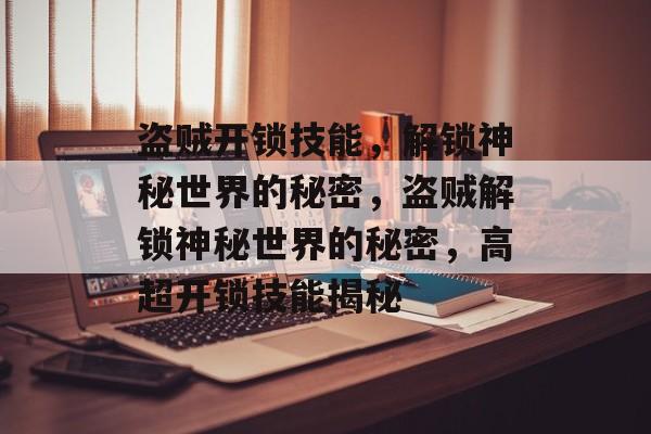 盗贼开锁技能，解锁神秘世界的秘密，盗贼解锁神秘世界的秘密，高超开锁技能揭秘