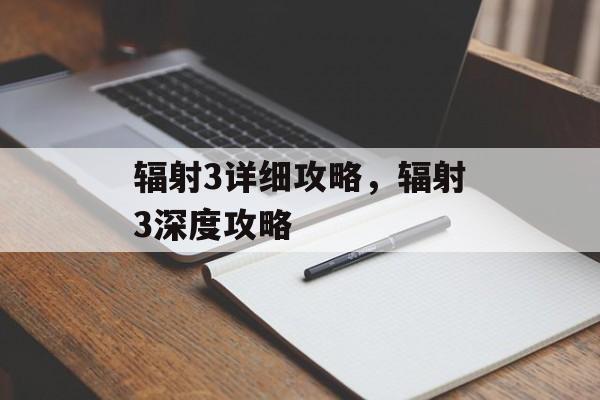辐射3详细攻略，辐射3深度攻略，辐射3深度攻略，全面解析游戏玩法与策略