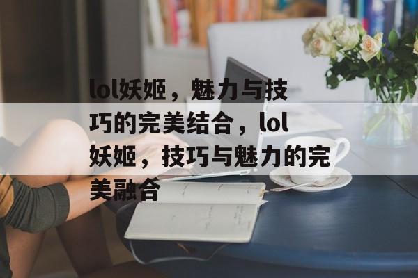 lol妖姬，魅力与技巧的完美结合，lol妖姬，技巧与魅力的完美融合，lol妖姬，技巧与魅力的极致融合