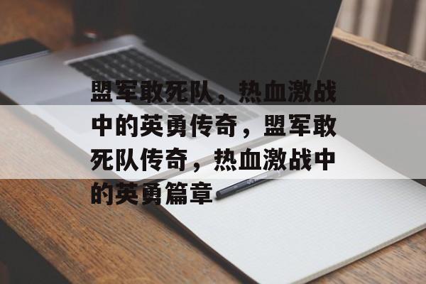 盟军敢死队，热血激战中的英勇传奇，盟军敢死队传奇，热血激战中的英勇篇章