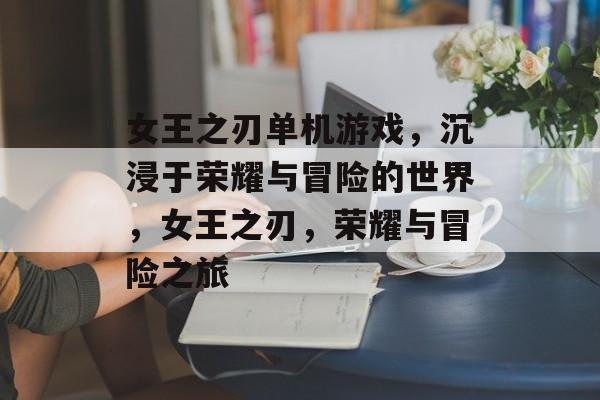 女王之刃单机游戏，沉浸于荣耀与冒险的世界，女王之刃，荣耀与冒险之旅