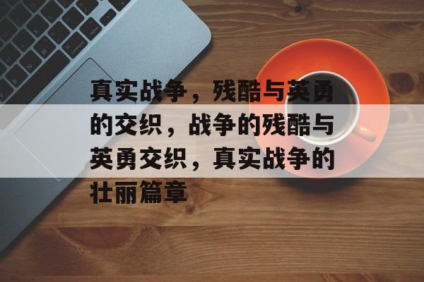 真实战争，残酷与英勇的交织，战争的残酷与英勇交织，真实战争的壮丽篇章，战争的残酷与英勇交织，真实战争的壮丽篇章