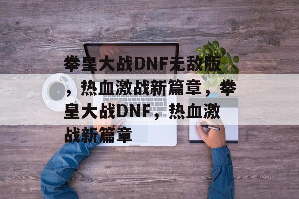 拳皇大战DNF无敌版，热血激战新篇章，拳皇大战DNF，热血激战新篇章，拳皇大战DNF，热血激战新篇章开启