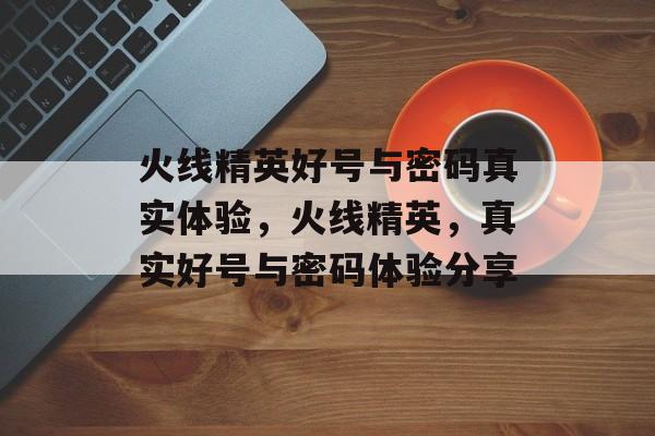 火线精英好号与密码真实体验，火线精英，真实好号与密码体验分享，火线精英，真实好号密码体验分享