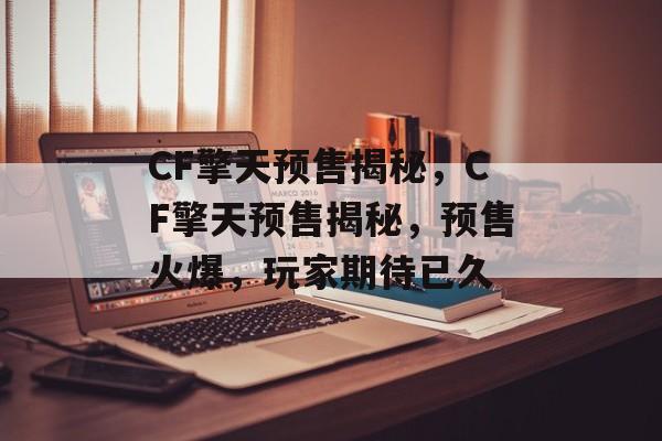CF擎天预售揭秘，CF擎天预售揭秘，预售火爆，玩家期待已久，CF擎天预售揭秘，火爆预售，玩家翘首以待