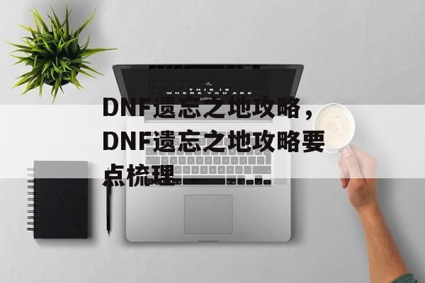 DNF遗忘之地攻略，DNF遗忘之地攻略要点梳理