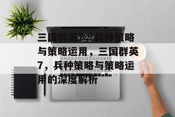三国群英7，兵种策略与策略运用，三国群英7，兵种策略与策略运用的深度解析