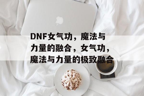 DNF女气功，魔法与力量的融合，女气功，魔法与力量的极致融合
