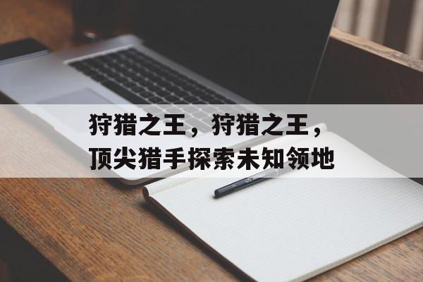 狩猎之王，狩猎之王，顶尖猎手探索未知领地