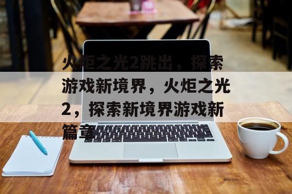 火炬之光2跳出，探索游戏新境界，火炬之光2，探索新境界游戏新篇章，火炬之光2，探索新境界 游戏新篇章