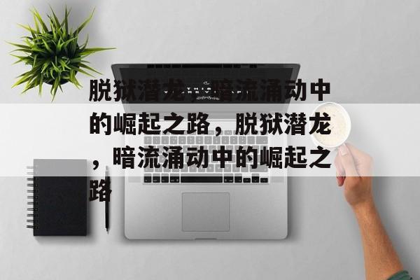 脱狱潜龙，暗流涌动中的崛起之路，脱狱潜龙，暗流涌动中的崛起之路