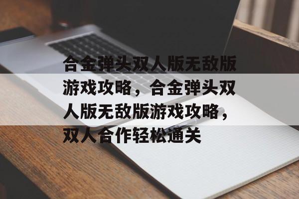 合金弹头双人版无敌版游戏攻略，合金弹头双人版无敌版游戏攻略，双人合作轻松通关，合金弹头双人版无敌版攻略，轻松双人合作通关