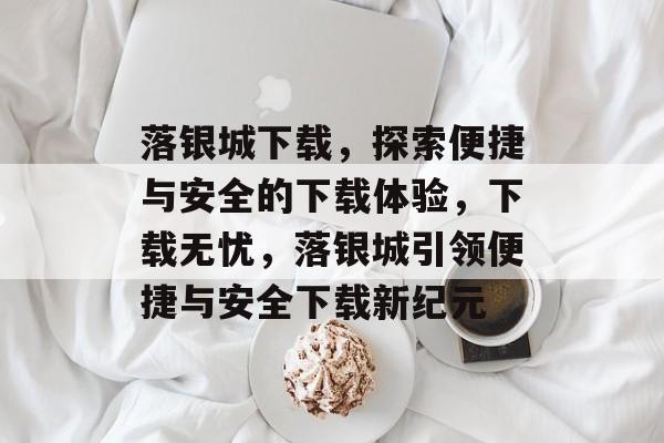 落银城下载，探索便捷与安全的下载体验，下载无忧，落银城引领便捷与安全下载新纪元，落银城，便捷安全下载新纪元
