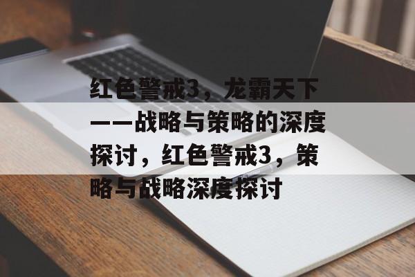 红色警戒3,龙霸天下——战略与策略的深度探讨,红色警戒3,策略与战略深度探讨 红色警戒3,龙霸天下——战略与策略的深度探讨,红色警戒3,策略与战略深度探讨