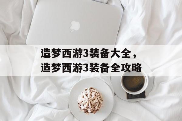 造梦西游3装备大全，造梦西游3装备全攻略，造梦西游3装备全攻略，秘籍与技巧