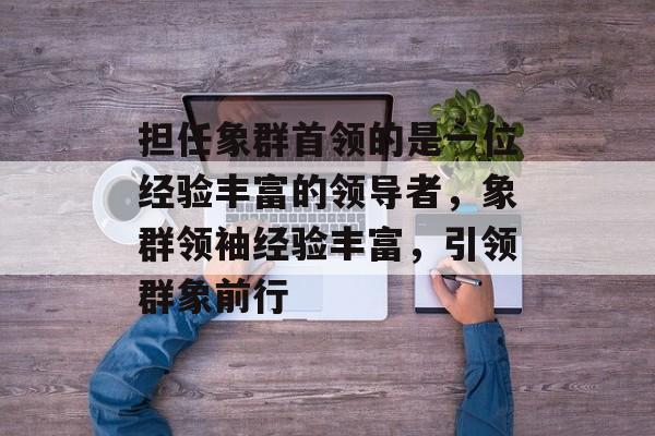 担任象群首领的是一位经验丰富的领导者，象群领袖经验丰富，引领群象前行，象群领袖经验丰富，引领群象前行，展现领导力与智慧