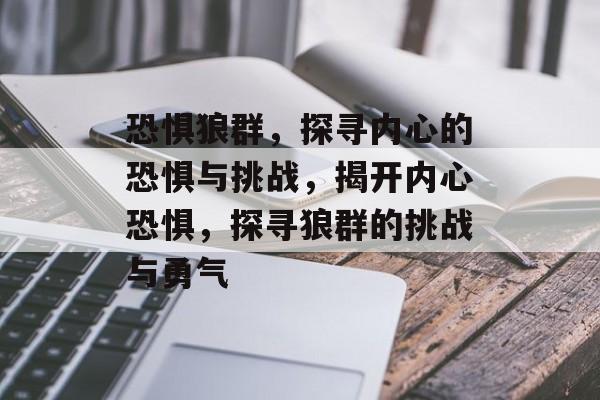 恐惧狼群，探寻内心的恐惧与挑战，揭开内心恐惧，探寻狼群的挑战与勇气