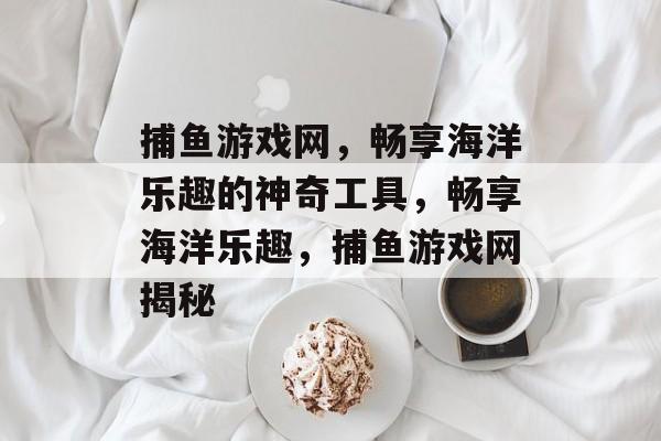 捕鱼游戏网，畅享海洋乐趣的神奇工具，畅享海洋乐趣，捕鱼游戏网揭秘
