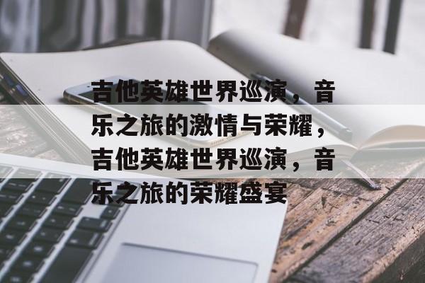 吉他英雄世界巡演，音乐之旅的激情与荣耀，吉他英雄世界巡演，音乐之旅的荣耀盛宴