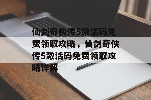 仙剑奇侠传5激活码免费领取攻略，仙剑奇侠传5激活码免费领取攻略详解