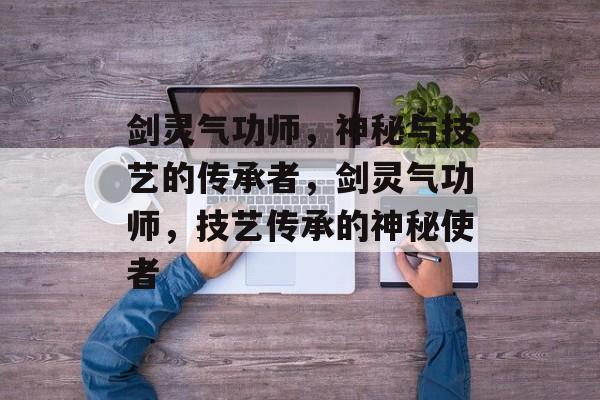 剑灵气功师，神秘与技艺的传承者，剑灵气功师，技艺传承的神秘使者，传奇传承，剑灵气功师揭秘