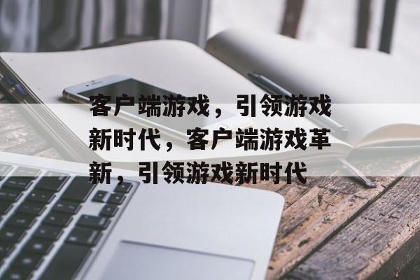 客户端游戏，引领游戏新时代，客户端游戏革新，引领游戏新时代，客户端游戏革新，引领游戏新时代的新篇章