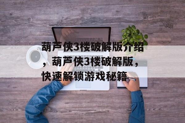 葫芦侠3楼破解版介绍，葫芦侠3楼破解版，快速解锁游戏秘籍