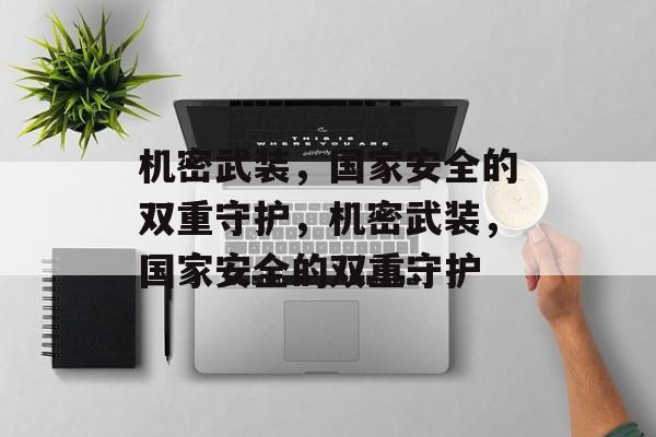 机密武装,国家安全的双重守护,机密武装,国家安全的双重守护 机密武装,国家安全的双重守护,机密武装,国家安全的双重守护
