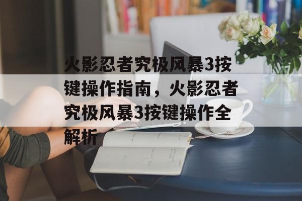 火影忍者究极风暴3按键操作指南，火影忍者究极风暴3按键操作全解析