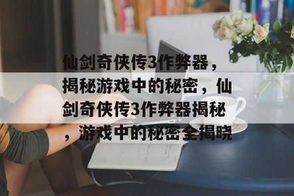 仙剑奇侠传3作弊器，揭秘游戏中的秘密，仙剑奇侠传3作弊器揭秘，游戏中的秘密全揭晓