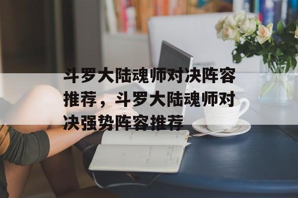 斗罗大陆魂师对决阵容推荐，斗罗大陆魂师对决强势阵容推荐