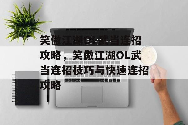 笑傲江湖OL武当连招攻略，笑傲江湖OL武当连招技巧与快速连招攻略