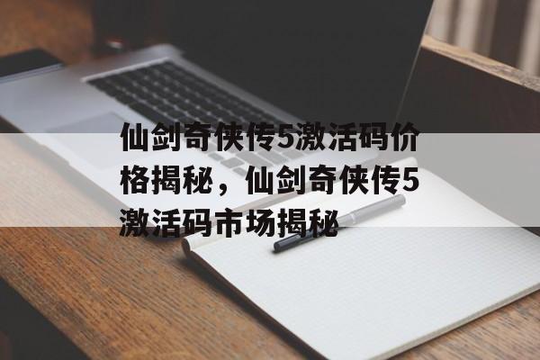 仙剑奇侠传5激活码价格揭秘，仙剑奇侠传5激活码市场揭秘