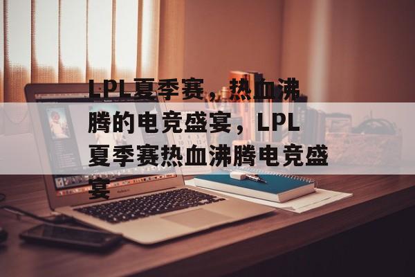 LPL夏季赛，热血沸腾的电竞盛宴，LPL夏季赛热血沸腾电竞盛宴