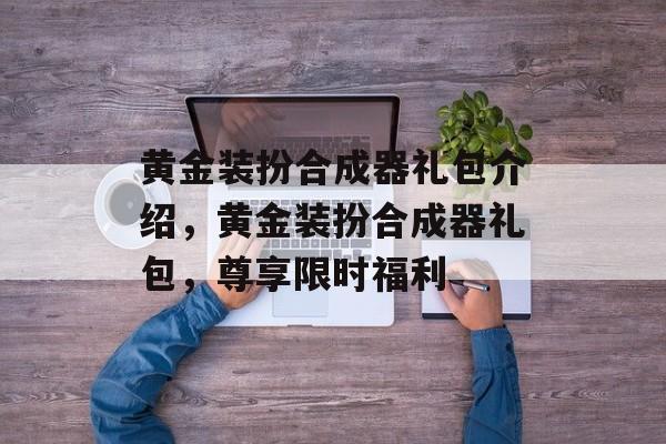 黄金装扮合成器礼包介绍，黄金装扮合成器礼包，尊享限时福利