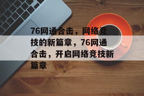 76网通合击，网络竞技的新篇章，76网通合击，开启网络竞技新篇章