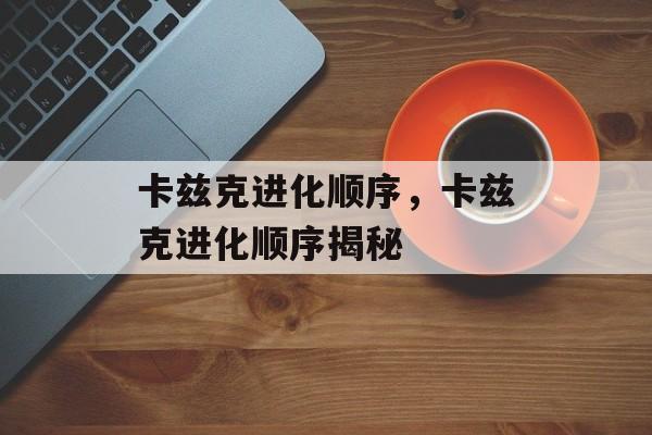 卡兹克进化顺序，卡兹克进化顺序揭秘