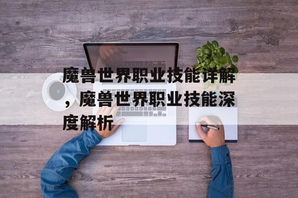 魔兽世界职业技能详解，魔兽世界职业技能深度解析