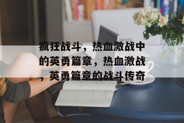 疯狂战斗，热血激战中的英勇篇章，热血激战，英勇篇章的战斗传奇