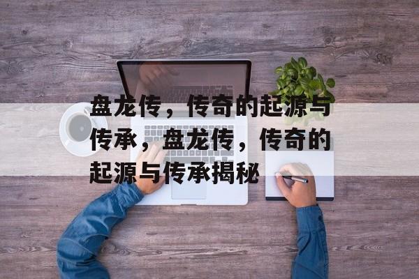 盘龙传，传奇的起源与传承，盘龙传，传奇的起源与传承揭秘，盘龙传，传奇起源与传承揭秘