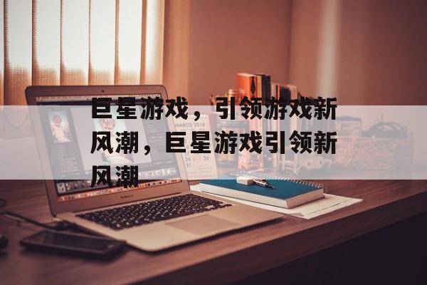 巨星游戏，引领游戏新风潮，巨星游戏引领新风潮，游戏巨星引领新潮流