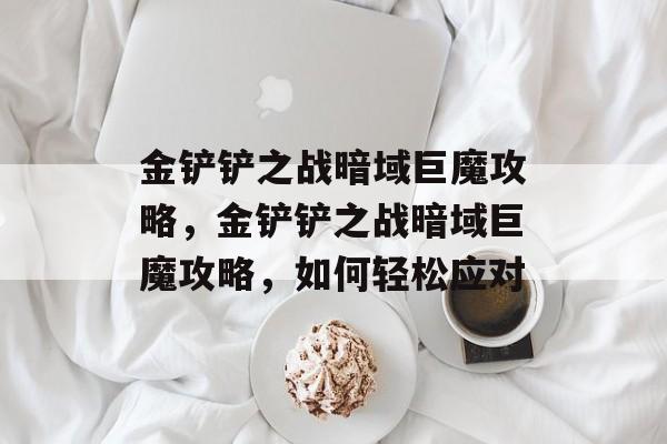金铲铲之战暗域巨魔攻略，金铲铲之战暗域巨魔攻略，如何轻松应对，金铲铲之战暗域巨魔攻略，应对策略