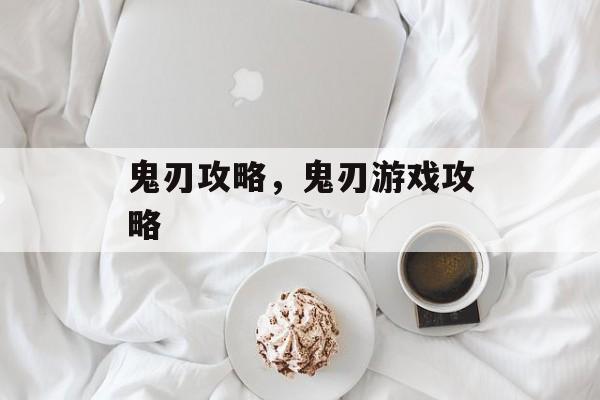 鬼刃攻略，鬼刃游戏攻略，鬼刃游戏攻略，全新玩法与策略